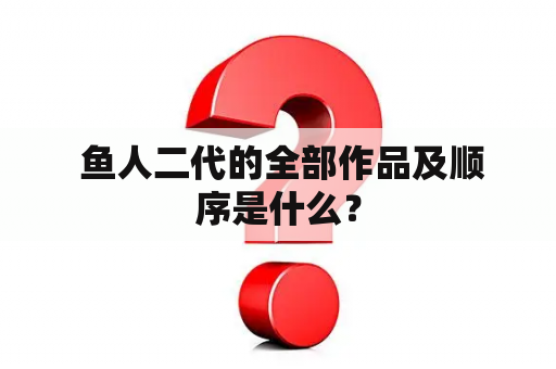  鱼人二代的全部作品及顺序是什么？