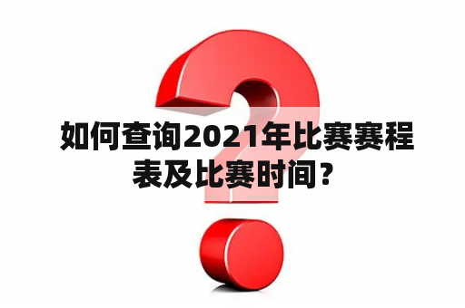  如何查询2021年比赛赛程表及比赛时间？