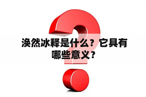  涣然冰释是什么？它具有哪些意义？