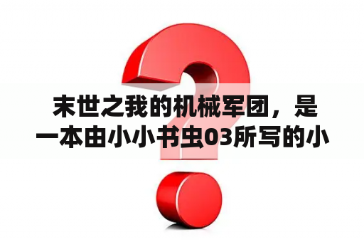  末世之我的机械军团，是一本由小小书虫03所写的小说。故事的背景是在末日到来后的世界，人类在灾难面前变得越来越脆弱，而机械科技却得到了空前的发展。在这个世界中，主角拥有了一支自己的机械军团，来保护自己的生存和追求更多的资源。