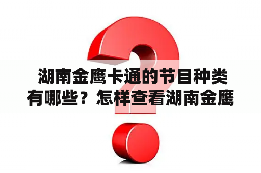  湖南金鹰卡通的节目种类有哪些？怎样查看湖南金鹰卡通的节目表？