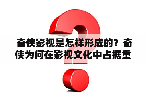 奇侠影视是怎样形成的？奇侠为何在影视文化中占据重要地位？