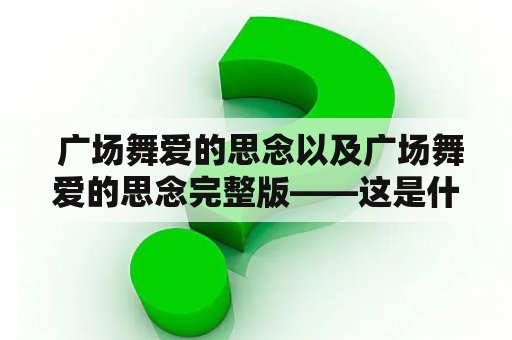  广场舞爱的思念以及广场舞爱的思念完整版——这是什么？