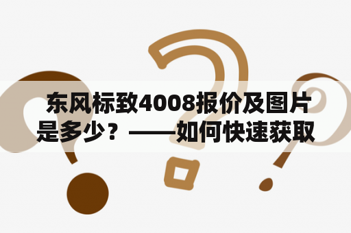  东风标致4008报价及图片是多少？——如何快速获取东风标致4008最新报价及图片