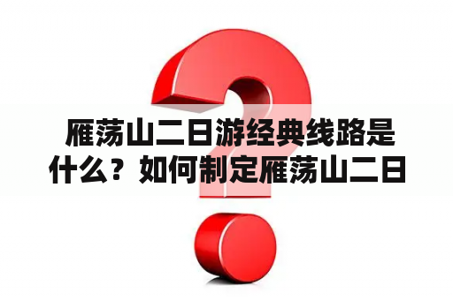  雁荡山二日游经典线路是什么？如何制定雁荡山二日游经典线路攻略？