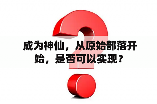  成为神仙，从原始部落开始，是否可以实现？