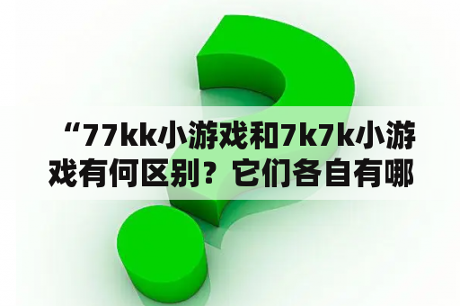  “77kk小游戏和7k7k小游戏有何区别？它们各自有哪些特色游戏？”