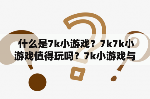  什么是7k小游戏？7k7k小游戏值得玩吗？7k小游戏与其他游戏平台有何不同？