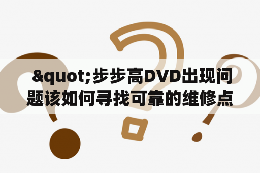  "步步高DVD出现问题该如何寻找可靠的维修点及售后服务部？"