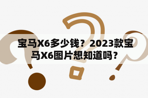  宝马X6多少钱？2023款宝马X6图片想知道吗？