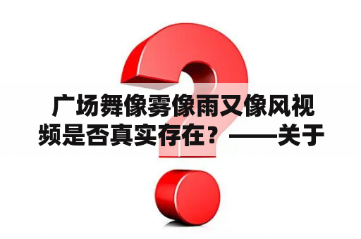  广场舞像雾像雨又像风视频是否真实存在？——关于一则热门话题的探究