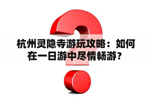  杭州灵隐寺游玩攻略：如何在一日游中尽情畅游？