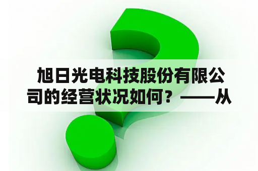  旭日光电科技股份有限公司的经营状况如何？——从旭日光电的发展历程、产品特点、市场份额、财务状况等方面进行深入分析