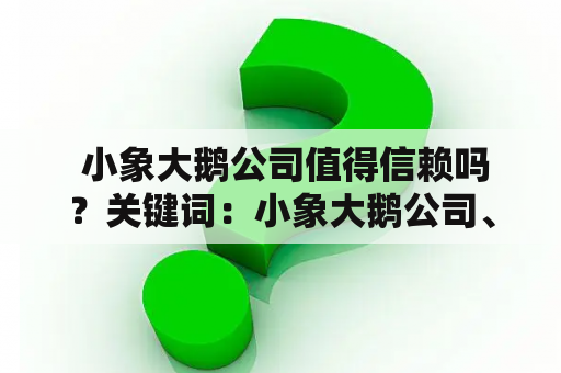  小象大鹅公司值得信赖吗？关键词：小象大鹅公司、值得信赖、公司情况、口碑、服务质量