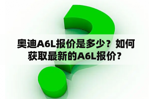  奥迪A6L报价是多少？如何获取最新的A6L报价？