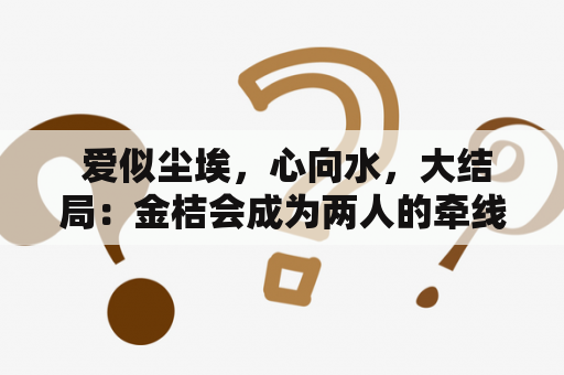  爱似尘埃，心向水，大结局：金桔会成为两人的牵线人吗？