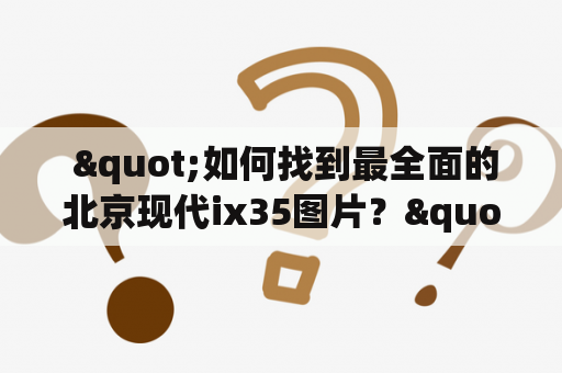  "如何找到最全面的北京现代ix35图片？"