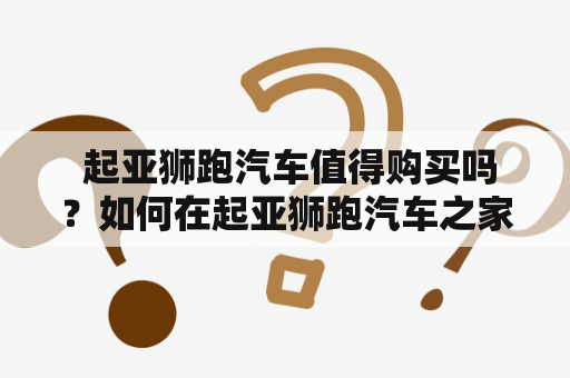  起亚狮跑汽车值得购买吗？如何在起亚狮跑汽车之家获取更多信息？