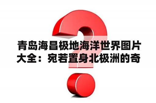  青岛海昌极地海洋世界图片大全：宛若置身北极洲的奇妙体验！