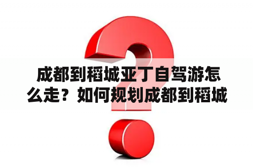  成都到稻城亚丁自驾游怎么走？如何规划成都到稻城亚丁的自驾路线？想要一份详尽的成都出发自驾游稻城亚丁的路线图？下面就让我们一起来看看吧！