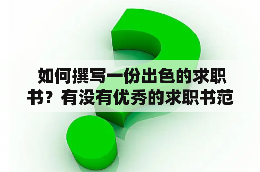  如何撰写一份出色的求职书？有没有优秀的求职书范本可以提供参考？（求职书、求职书范本）