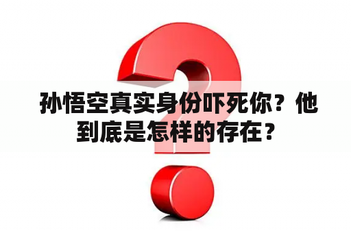  孙悟空真实身份吓死你？他到底是怎样的存在？