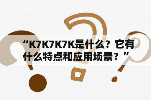  “K7K7K7K是什么？它有什么特点和应用场景？”