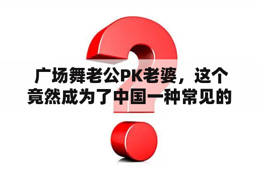  广场舞老公PK老婆，这个竟然成为了中国一种常见的现象？