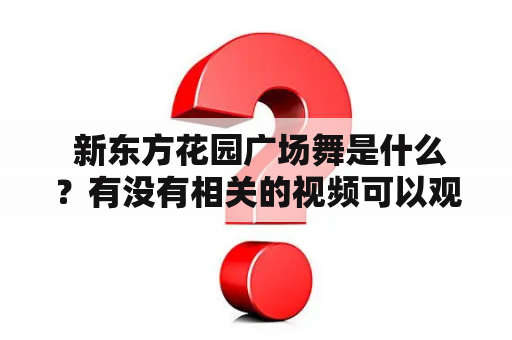  新东方花园广场舞是什么？有没有相关的视频可以观看？