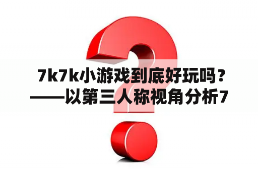  7k7k小游戏到底好玩吗？——以第三人称视角分析7k7k小游戏的特点和魅力