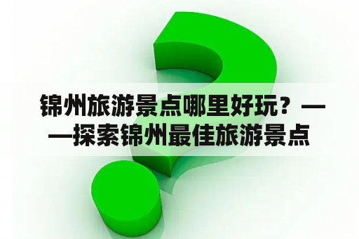  锦州旅游景点哪里好玩？——探索锦州最佳旅游景点