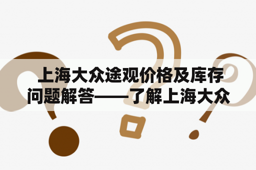  上海大众途观价格及库存问题解答——了解上海大众途观的价格及库存情况