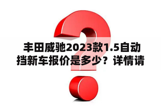  丰田威驰2023款1.5自动挡新车报价是多少？详情请看以下详细描述。