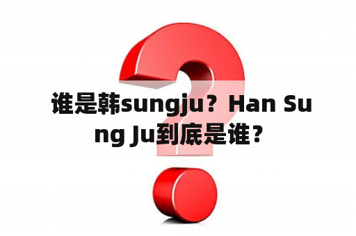  谁是韩sungju？Han Sung Ju到底是谁？