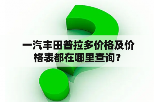  一汽丰田普拉多价格及价格表都在哪里查询？