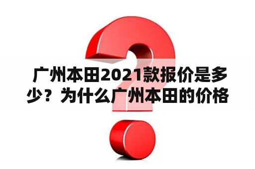  广州本田2021款报价是多少？为什么广州本田的价格如此吸引人？