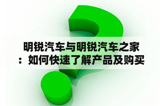  明锐汽车与明锐汽车之家：如何快速了解产品及购买渠道？