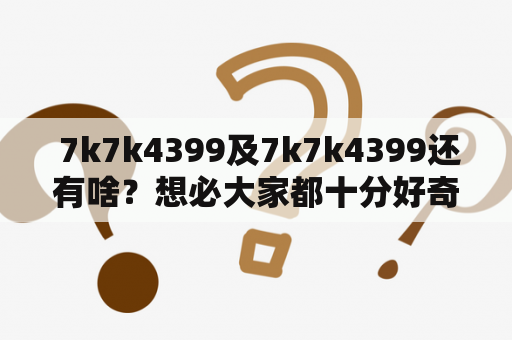  7k7k4399及7k7k4399还有啥？想必大家都十分好奇，今天就让我们来揭开这个谜底吧！