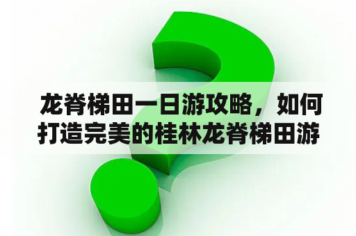  龙脊梯田一日游攻略，如何打造完美的桂林龙脊梯田游览体验？