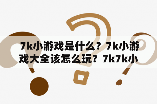  7k小游戏是什么？7k小游戏大全该怎么玩？7k7k小游戏有哪些好玩的游戏？这些都是游戏玩家们经常提到的问题。在这里，我们为大家详细介绍一下7k小游戏及7k7k小游戏大全。