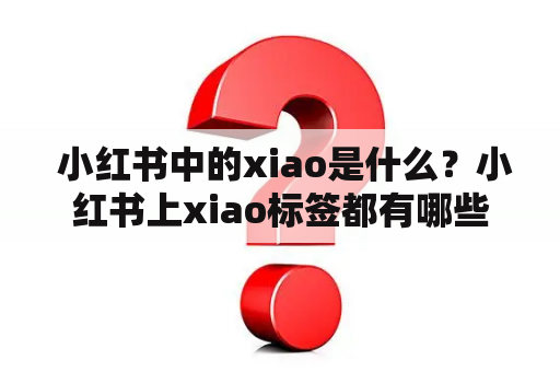  小红书中的xiao是什么？小红书上xiao标签都有哪些使用方法？