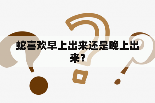 蛇喜欢早上出来还是晚上出来？