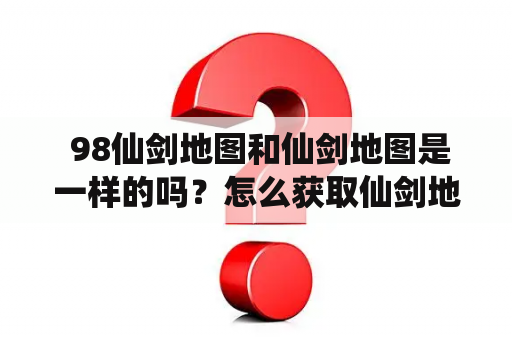  98仙剑地图和仙剑地图是一样的吗？怎么获取仙剑地图？