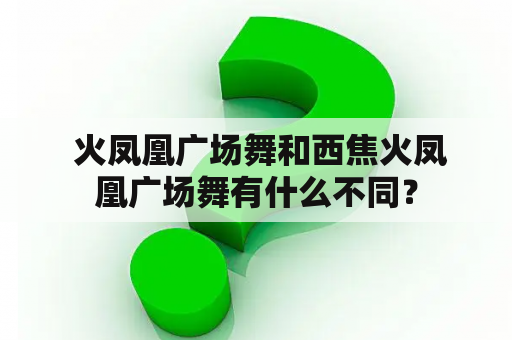  火凤凰广场舞和西焦火凤凰广场舞有什么不同？