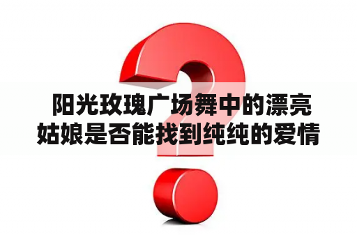  阳光玫瑰广场舞中的漂亮姑娘是否能找到纯纯的爱情？