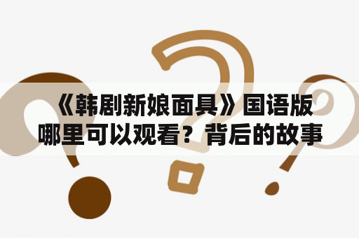  《韩剧新娘面具》国语版哪里可以观看？背后的故事是什么？