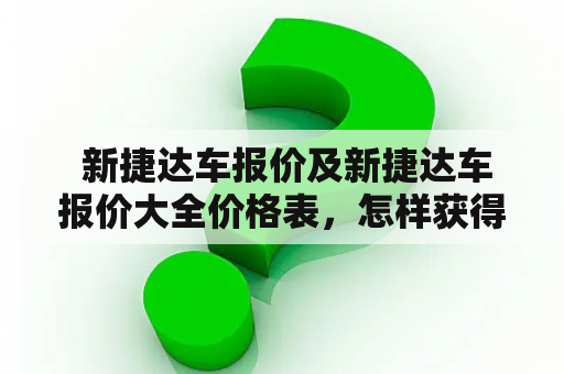  新捷达车报价及新捷达车报价大全价格表，怎样获得最新的新捷达车报价？