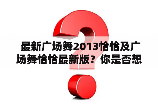  最新广场舞2013恰恰及广场舞恰恰最新版？你是否想学习最新的广场舞恰恰舞蹈？