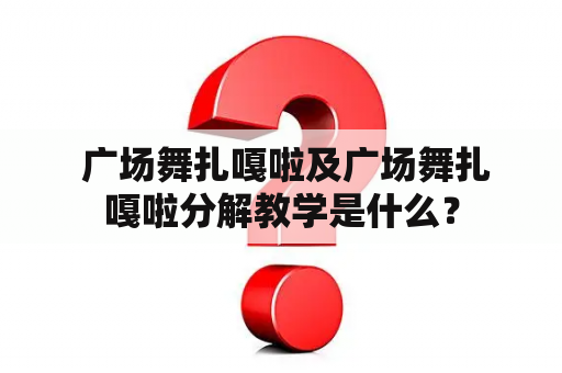  广场舞扎嘎啦及广场舞扎嘎啦分解教学是什么？