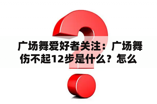  广场舞爱好者关注：广场舞伤不起12步是什么？怎么跳？有视频教程吗？